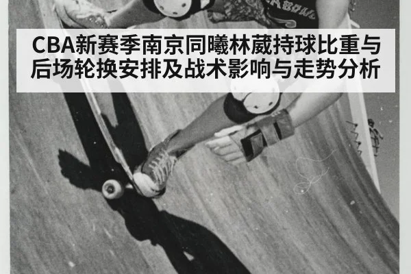 CBA新赛季南京同曦林葳持球比重与后场轮换安排及战术影响与走势分析