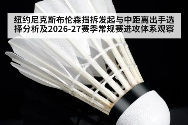 纽约尼克斯布伦森挡拆发起与中距离出手选择分析及2026-27赛季常规赛进攻体系观察
